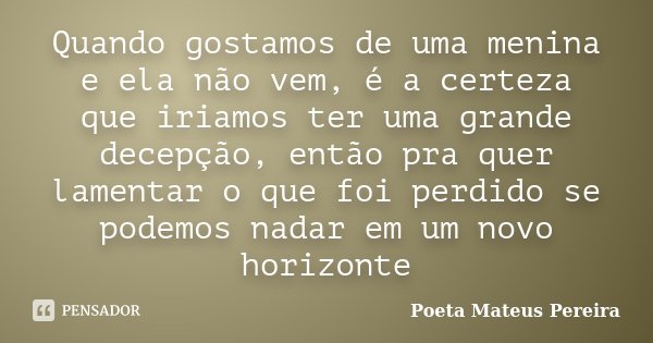 Quando gostamos de uma menina e ela não vem, é a certeza que iriamos ter uma grande decepção, então pra quer lamentar o que foi perdido se podemos nadar em um n... Frase de Poeta Mateus Pereira.