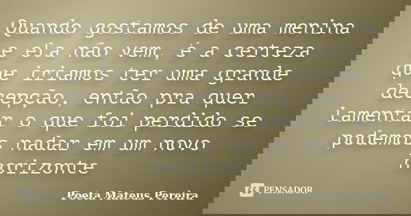 Quando gostamos de uma menina e ela não vem, é a certeza que iriamos ter uma grande decepção, então pra quer lamentar o que foi perdido se podemos nadar em um n... Frase de Poeta Mateus Pereira.