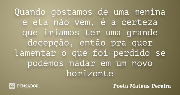 Quando gostamos de uma menina e ela não vem, é a certeza que iriamos ter uma grande decepção, então pra quer lamentar o que foi perdido se podemos nadar em um n... Frase de Poeta Mateus Pereira.