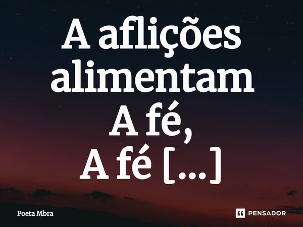 ⁠A aflições alimentam A fé, A fé descansa na palavra de Deus.... Frase de Poeta Mbra.