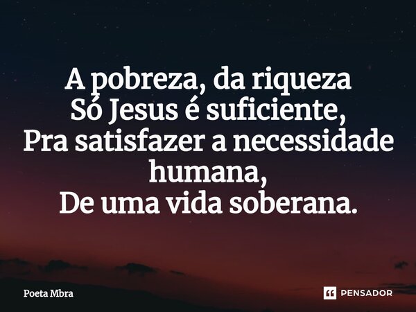 A pobreza, da riqueza Só Jesus é suficiente, Pra satisfazer a necessidade humana, De uma vida soberana.... Frase de Poeta Mbra.