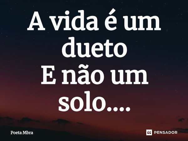 A vida é um dueto E não um solo....... Frase de Poeta Mbra.