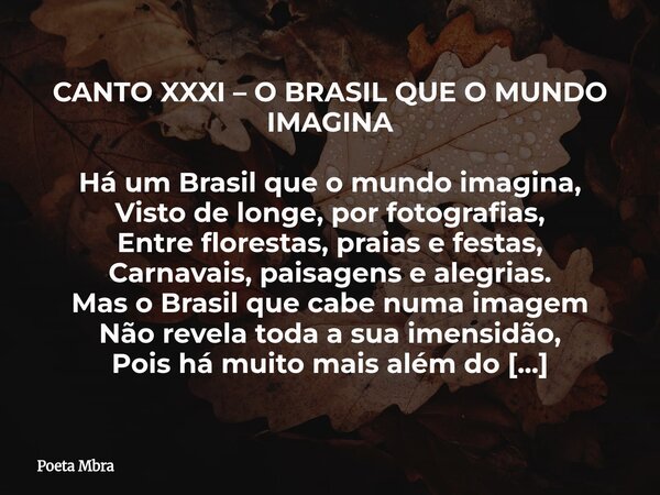 CANTO XXXI – O BRASIL QUE O MUNDO IMAGINA Há um Brasil que o mundo imagina, Visto de longe, por fotografias, Entre florestas, praias e festas, Carnavais, paisag... Frase de Poeta Mbra.