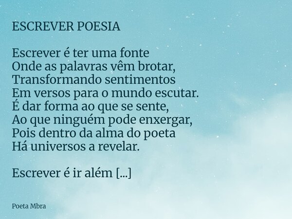 ESCREVER POESIA Escrever é ter uma fonte Onde as palavras vêm brotar, Transformando sentimentos Em versos para o mundo escutar. É dar forma ao que se sente, Ao... Frase de Poeta Mbra.