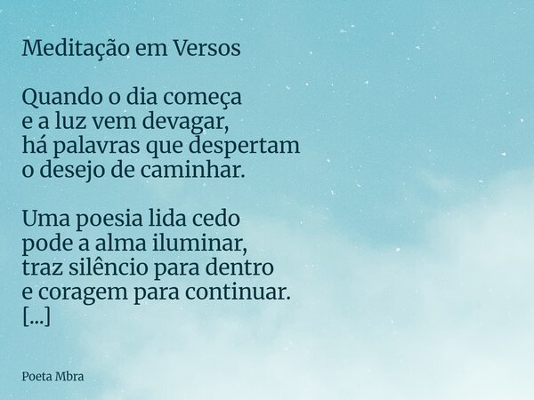 Meditação em Versos Quando o dia começa e a luz vem devagar, há palavras que despertam o desejo de caminhar. Uma poesia lida cedo pode a alma iluminar, traz sil... Frase de Poeta Mbra.