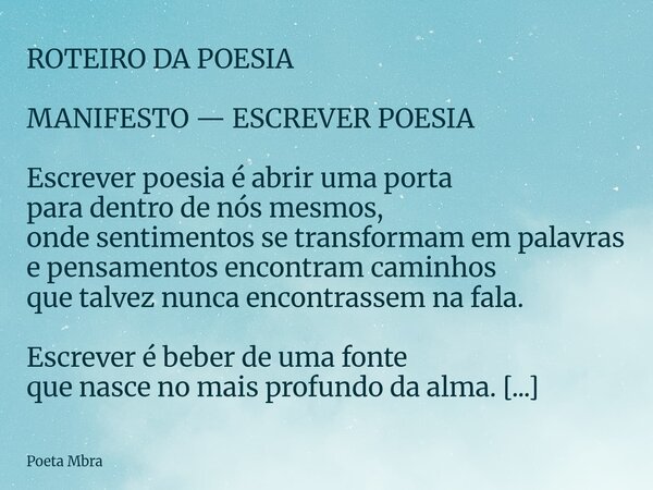 ROTEIRO DA POESIA MANIFESTO — ESCREVER POESIA Escrever poesia é abrir uma porta para dentro de nós mesmos, onde sentimentos se transformam em palavras e pensame... Frase de Poeta Mbra.