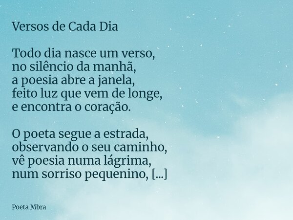 Versos de Cada Dia Todo dia nasce um verso, no silêncio da manhã, a poesia abre a janela, feito luz que vem de longe, e encontra o coração. O poeta segue a estr... Frase de Poeta Mbra.