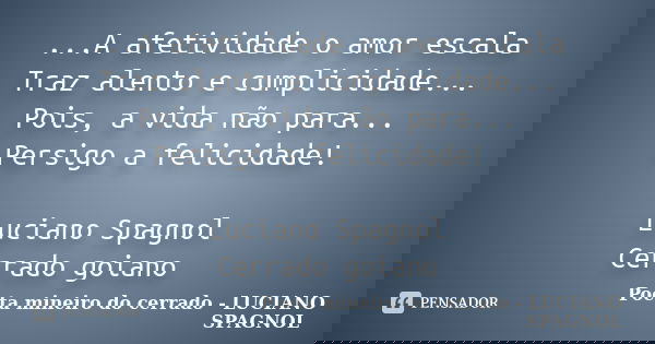 ...A afetividade o amor escala Traz alento e cumplicidade... Pois, a vida não para... Persigo a felicidade! Luciano Spagnol Cerrado goiano... Frase de Poeta mineiro do cerrado - LUCIANO SPAGNOL.