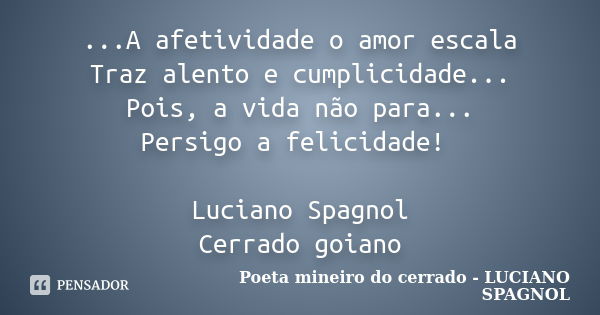 ...A afetividade o amor escala Traz alento e cumplicidade... Pois, a vida não para... Persigo a felicidade! Luciano Spagnol Cerrado goiano... Frase de Poeta mineiro do cerrado - LUCIANO SPAGNOL.