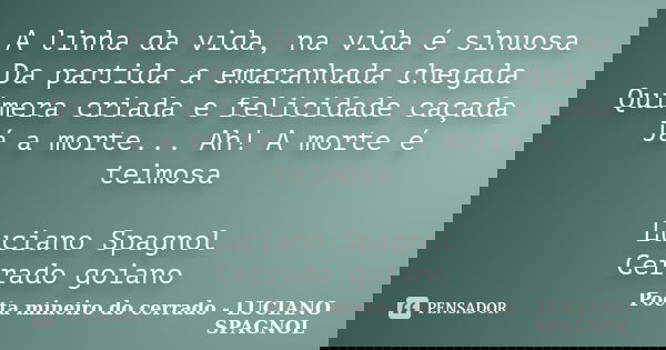 A linha da vida, na vida é sinuosa Da partida a emaranhada chegada Quimera criada e felicidade caçada Já a morte... Ah! A morte é teimosa Luciano Spagnol Cerrad... Frase de Poeta mineiro do cerrado - LUCIANO SPAGNOL.