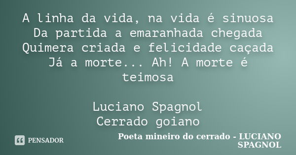 A linha da vida, na vida é sinuosa Da partida a emaranhada chegada Quimera criada e felicidade caçada Já a morte... Ah! A morte é teimosa Luciano Spagnol Cerrad... Frase de Poeta mineiro do cerrado - LUCIANO SPAGNOL.