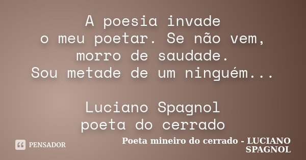 A poesia invade o meu poetar. Se não vem, morro de saudade. Sou metade de um ninguém... Luciano Spagnol poeta do cerrado... Frase de Poeta mineiro do cerrado - LUCIANO SPAGNOL.