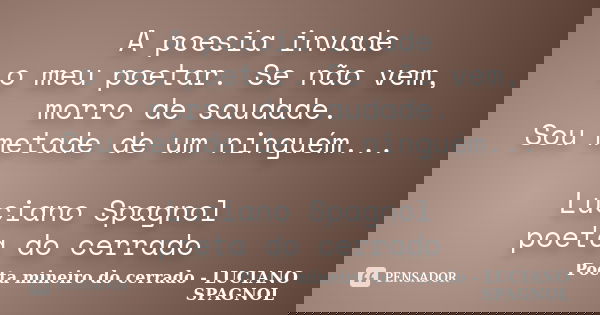 A poesia invade o meu poetar. Se não vem, morro de saudade. Sou metade de um ninguém... Luciano Spagnol poeta do cerrado... Frase de Poeta mineiro do cerrado - LUCIANO SPAGNOL.