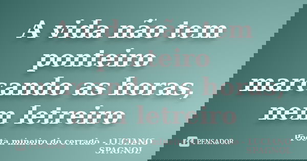 A vida não tem ponteiro marcando as horas, nem letreiro... Frase de Poeta mineiro do cerrado - LUCIANO SPAGNOL.