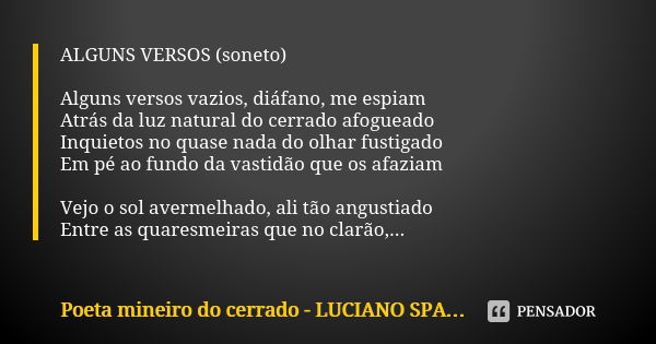 ALGUNS VERSOS (soneto) Alguns versos vazios, diáfano, me espiam Atrás da luz natural do cerrado afogueado Inquietos no quase nada do olhar fustigado Em pé ao fu... Frase de poeta mineiro do cerrado - Luciano Spagnol.