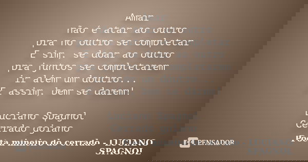 Amar não é atar ao outro pra no outro se completar E sim, se doar ao outro pra juntos se completarem ir além um doutro... E assim, bem se darem! Luciano Spagnol... Frase de Poeta mineiro do cerrado - LUCIANO SPAGNOL.