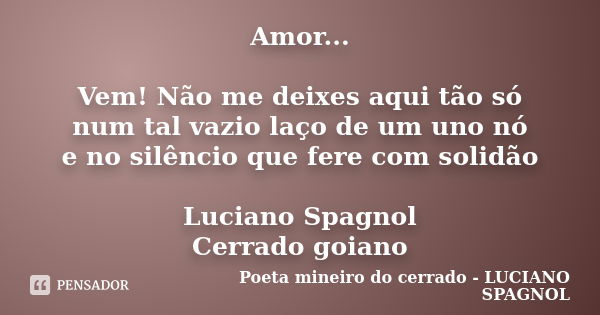 Amor... Vem! Não me deixes aqui tão só num tal vazio laço de um uno nó e no silêncio que fere com solidão Luciano Spagnol Cerrado goiano... Frase de Poeta mineiro do cerrado - LUCIANO SPAGNOL.