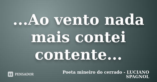 ...Ao vento nada mais contei contente...... Frase de Poeta mineiro do cerrado - LUCIANO SPAGNOL.