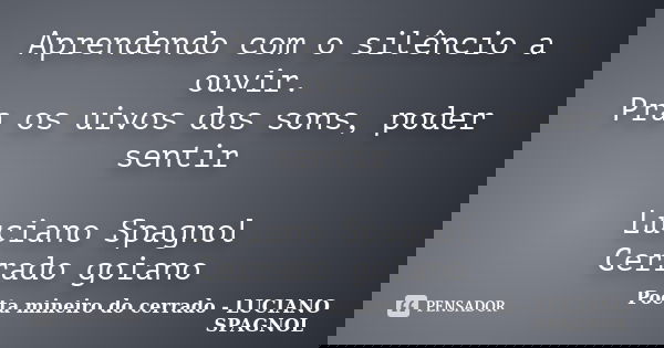 Aprendendo com o silêncio a ouvir. Pra os uivos dos sons, poder sentir Luciano Spagnol Cerrado goiano... Frase de Poeta mineiro do cerrado - LUCIANO SPAGNOL.