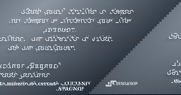 Cada qual trilha o tempo no tempo e intento que lhe prover. Escolhas, um direito à vida, de um qualquer. Luciano Spagnol Cerrado goiano... Frase de Poeta mineiro do cerrado - LUCIANO SPAGNOL.