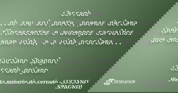 Cerrado ...do seu sol poete, poemas declama ipês florescentes e avoengos carvalhos que encenam vida, e a vida proclama... Luciano Spagnol Cerrado goiano... Frase de Poeta mineiro do cerrado - LUCIANO SPAGNOL.