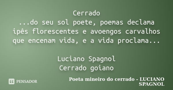 Cerrado ...do seu sol poete, poemas declama ipês florescentes e avoengos carvalhos que encenam vida, e a vida proclama... Luciano Spagnol Cerrado goiano... Frase de Poeta mineiro do cerrado - LUCIANO SPAGNOL.