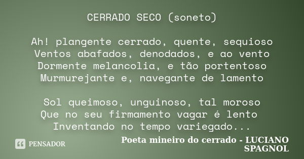 CERRADO SECO (soneto) Ah! plangente cerrado, quente, sequioso Ventos abafados, denodados, e ao vento Dormente melancolia, e tão portentoso Murmurejante e, naveg... Frase de Poeta mineiro do cerrado - LUCIANO SPAGNOL.