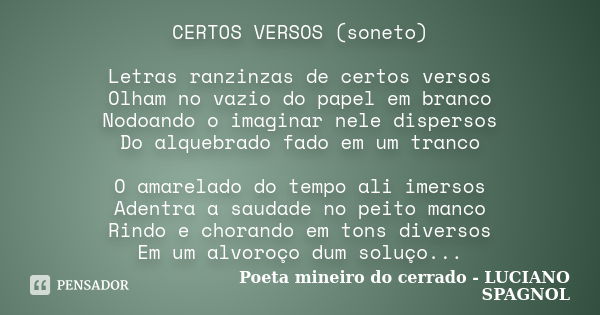 CERTOS VERSOS (soneto) Letras ranzinzas de certos versos Olham no vazio do papel em branco Nodoando o imaginar nele dispersos Do alquebrado fado em um tranco O ... Frase de Poeta mineiro do cerrado - LUCIANO SPAGNOL.