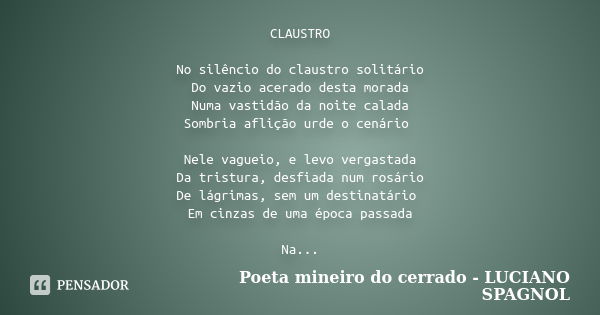 CLAUSTRO No silêncio do claustro solitário Do vazio acerado desta morada Numa vastidão da noite calada Sombria aflição urde o cenário Nele vagueio, e levo verga... Frase de Poeta mineiro do cerrado - LUCIANO SPAGNOL.