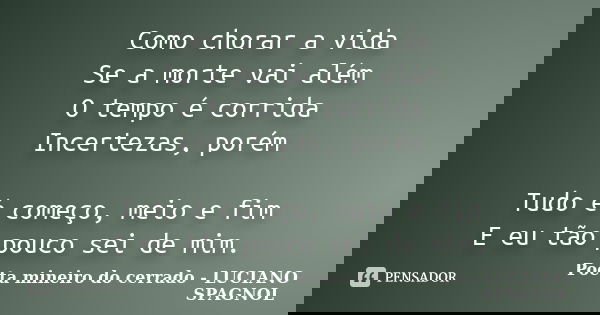 Como chorar a vida Se a morte vai além O tempo é corrida Incertezas, porém Tudo é começo, meio e fim E eu tão pouco sei de mim.... Frase de Poeta mineiro do cerrado - LUCIANO SPAGNOL.