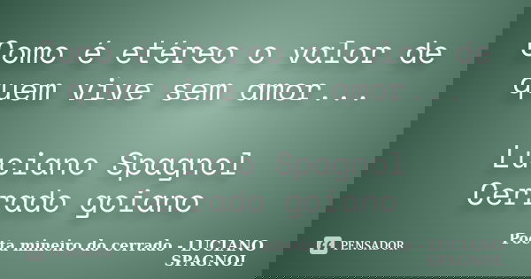 Como é etéreo o valor de quem vive sem amor... Luciano Spagnol Cerrado goiano... Frase de Poeta mineiro do cerrado - LUCIANO SPAGNOL.