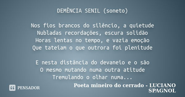 DEMÊNCIA SENIL (soneto) Nos fios brancos do silêncio, a quietude Nubladas recordações, escura solidão Horas lentas no tempo, e vazia emoção Que tateiam o que ou... Frase de Poeta mineiro do cerrado - LUCIANO SPAGNOL.