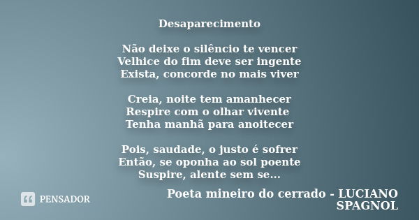 Desaparecimento Não deixe o silêncio te vencer Velhice do fim deve ser ingente Exista, concorde no mais viver Creia, noite tem amanhecer Respire com o olhar viv... Frase de Poeta mineiro do cerrado - LUCIANO SPAGNOL.