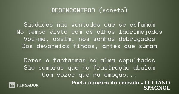 DESENCONTROS (soneto) Saudades nas vontades que se esfumam No tempo visto com os olhos lacrimejados Vou-me, assim, nos sonhos debruçados Dos devaneios findos, a... Frase de Poeta mineiro do cerrado - LUCIANO SPAGNOL.