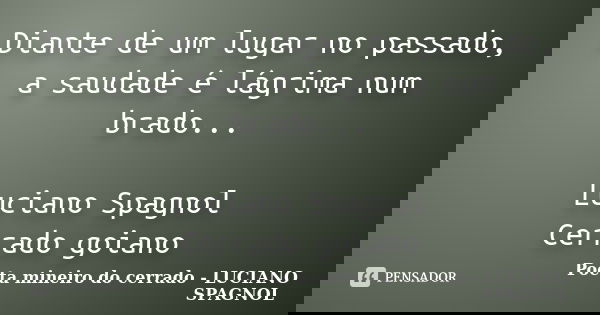 Diante de um lugar no passado, a saudade é lágrima num brado... Luciano Spagnol Cerrado goiano... Frase de Poeta mineiro do cerrado - LUCIANO SPAGNOL.
