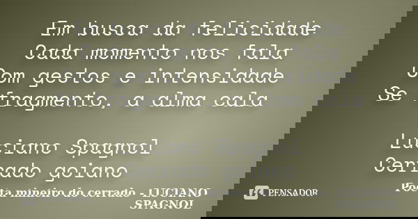 Em busca da felicidade Cada momento nos fala Com gestos e intensidade Se fragmento, a alma cala Luciano Spagnol Cerrado goiano... Frase de Poeta mineiro do cerrado - LUCIANO SPAGNOL.