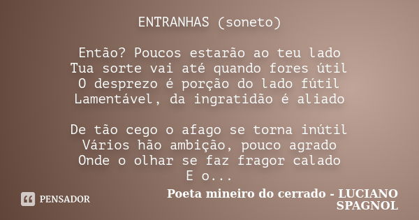 ENTRANHAS (soneto) Então? Poucos estarão ao teu lado Tua sorte vai até quando fores útil O desprezo é porção do lado fútil Lamentável, da ingratidão é aliado De... Frase de Poeta mineiro do cerrado - LUCIANO SPAGNOL.