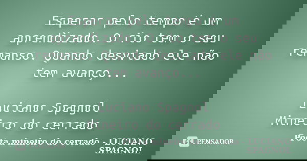 Esperar pelo tempo é um aprendizado. O rio tem o seu remanso. Quando desviado ele não tem avanço... Luciano Spagnol Mineiro do cerrado... Frase de Poeta mineiro do cerrado - LUCIANO SPAGNOL.