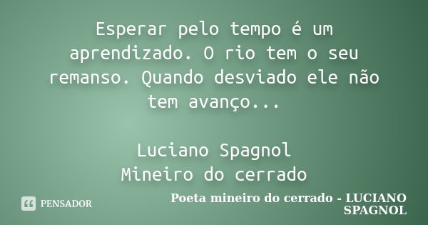 Esperar pelo tempo é um aprendizado. O rio tem o seu remanso. Quando desviado ele não tem avanço... Luciano Spagnol Mineiro do cerrado... Frase de Poeta mineiro do cerrado - LUCIANO SPAGNOL.