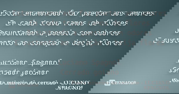 Estar enamorado faz poetar aos amores Em cada trova ramos de flores Besuntando a poesia com odores E sustento ao coração e beija flores Luciano Spagnol Cerrado ... Frase de Poeta mineiro do cerrado - LUCIANO SPAGNOL.