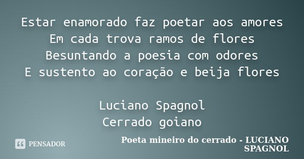 Estar enamorado faz poetar aos amores Em cada trova ramos de flores Besuntando a poesia com odores E sustento ao coração e beija flores Luciano Spagnol Cerrado ... Frase de Poeta mineiro do cerrado - LUCIANO SPAGNOL.