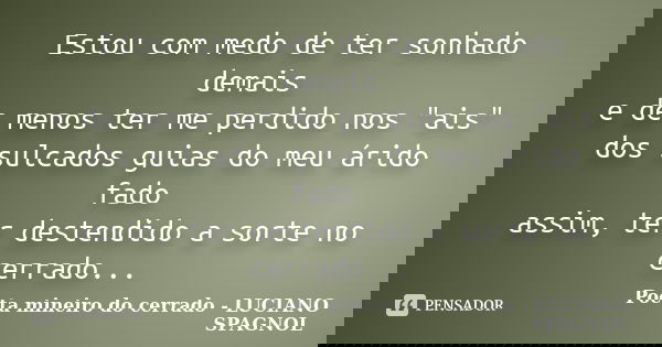 Estou com medo de ter sonhado demais e de menos ter me perdido nos "ais" dos sulcados guias do meu árido fado assim, ter destendido a sorte no cerrado... Frase de Poeta mineiro do cerrado - LUCIANO SPAGNOL.