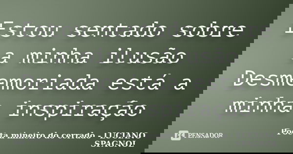 Estou sentado sobre a minha ilusão Desmemoriada está a minha inspiração... Frase de Poeta mineiro do cerrado - LUCIANO SPAGNOL.