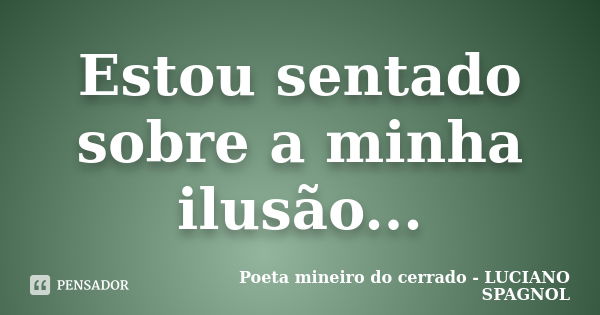 Estou sentado sobre a minha ilusão...... Frase de Poeta mineiro do cerrado - LUCIANO SPAGNOL.