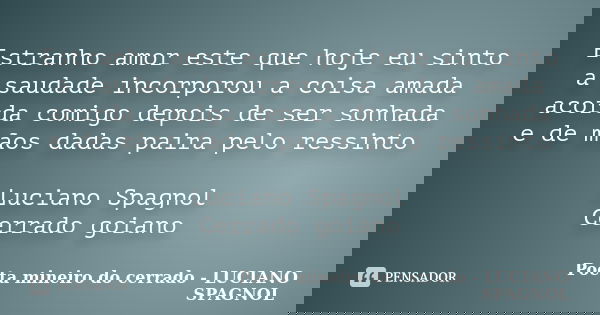 Estranho amor este que hoje eu sinto a saudade incorporou a coisa amada acorda comigo depois de ser sonhada e de mãos dadas paira pelo ressinto Luciano Spagnol ... Frase de Poeta mineiro do cerrado - LUCIANO SPAGNOL.