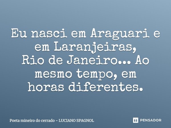 Eu nasci em Araguari e em Laranjeiras, Rio de Janeiro... Ao mesmo tempo, em horas diferentes.... Frase de Poeta mineiro do cerrado - LUCIANO SPAGNOL.