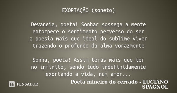 EXORTAÇÃO (soneto) Devaneia, poeta! Sonhar sossega a mente entorpece o sentimento perverso do ser a poesia mais que ideal do sublime viver trazendo o profundo d... Frase de Poeta mineiro do cerrado - LUCIANO SPAGNOL.