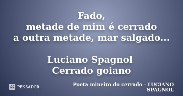 Fado, metade de mim é cerrado a outra metade, mar salgado... Luciano Spagnol Cerrado goiano... Frase de Poeta mineiro do cerrado - LUCIANO SPAGNOL.