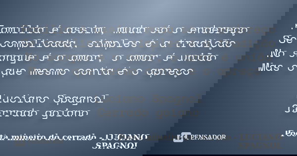 Família é assim, muda só o endereço Se complicada, simples é a tradição No sangue é o amor, o amor é união Mas o que mesmo conta é o apreço Luciano Spagnol Cerr... Frase de Poeta mineiro do cerrado - LUCIANO SPAGNOL.