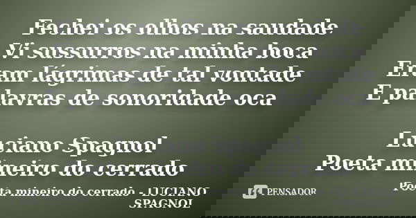Fechei os olhos na saudade Vi sussurros na minha boca Eram lágrimas de tal vontade E palavras de sonoridade oca Luciano Spagnol Poeta mineiro do cerrado... Frase de Poeta mineiro do cerrado - LUCIANO SPAGNOL.